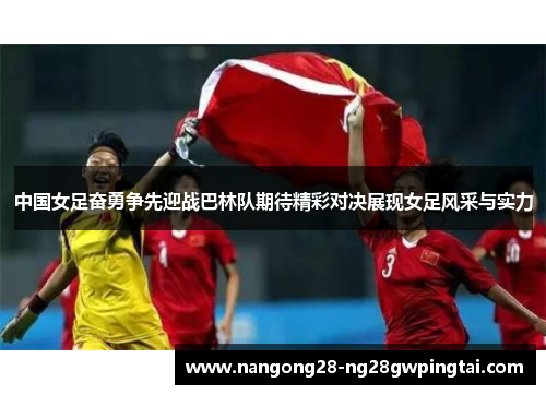 中国女足奋勇争先迎战巴林队期待精彩对决展现女足风采与实力