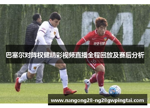 巴塞尔对阵权健精彩视频直播全程回放及赛后分析